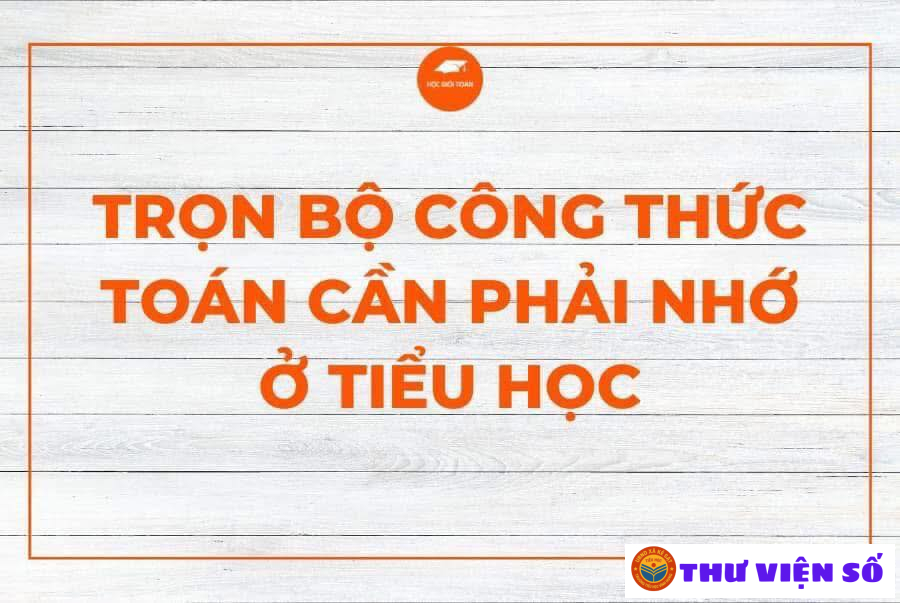 TRỌN BỘ CÔNG THỨC TOÁN NHẤT ĐỊNH PHẢI NHỚ TRONG CHƯƠNG TRÌNH TIỂU HỌC